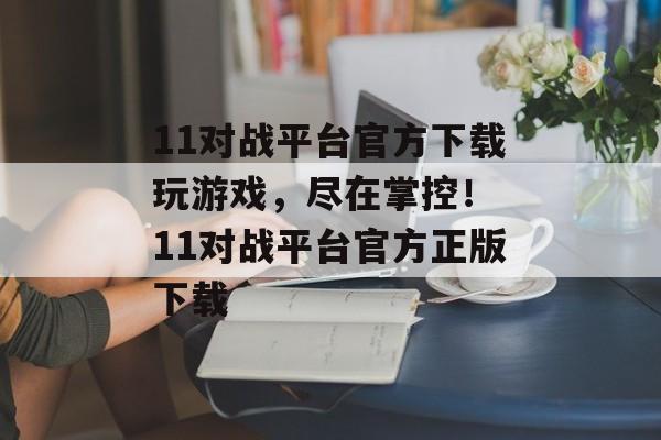 11对战平台官方下载玩游戏，尽在掌控！ 11对战平台官方正版下载