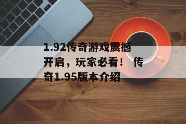 1.92传奇游戏震撼开启，玩家必看！ 传奇1.95版本介绍