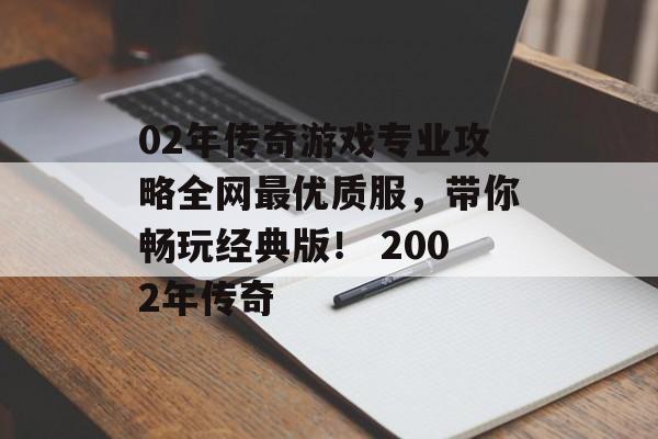 02年传奇游戏专业攻略全网最优质服，带你畅玩经典版！ 2002年传奇