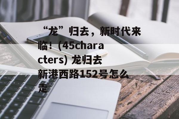 “龙”归去，新时代来临！(45characters) 龙归去新港西路152号怎么走