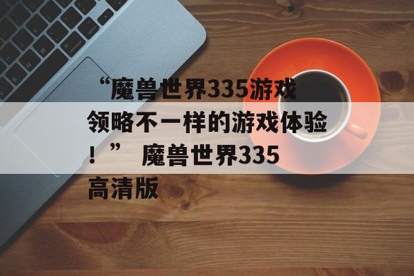 “魔兽世界335游戏领略不一样的游戏体验！” 魔兽世界335高清版