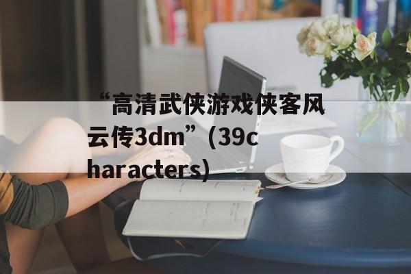 “高清武侠游戏侠客风云传3dm”(39characters)