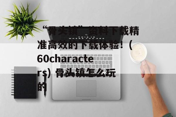 “骨头镇”资料下载精准高效的下载体验！(60characters) 骨头镇怎么玩的