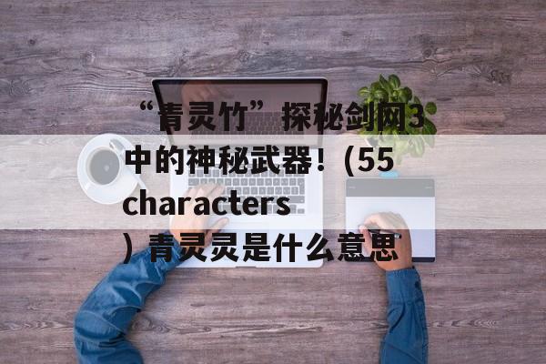 “青灵竹”探秘剑网3中的神秘武器！(55characters) 青灵灵是什么意思