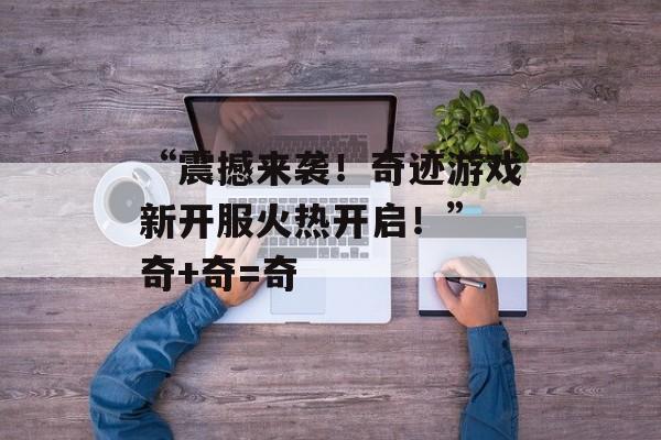 “震撼来袭！奇迹游戏新开服火热开启！” 奇+奇=奇