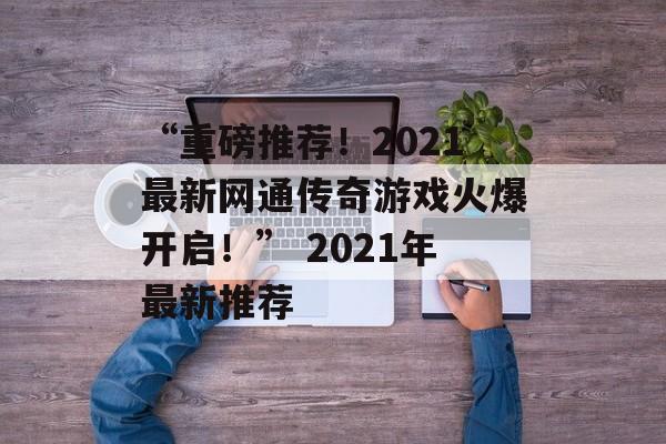 “重磅推荐！2021最新网通传奇游戏火爆开启！” 2021年最新推荐