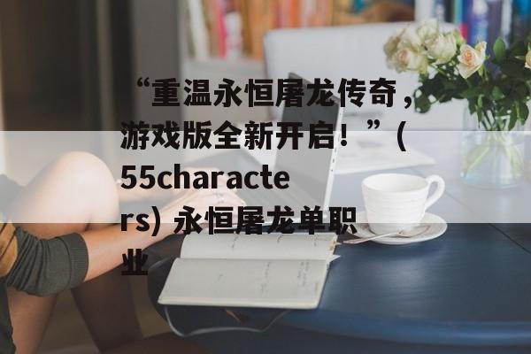 “重温永恒屠龙传奇，游戏版全新开启！”(55characters) 永恒屠龙单职业