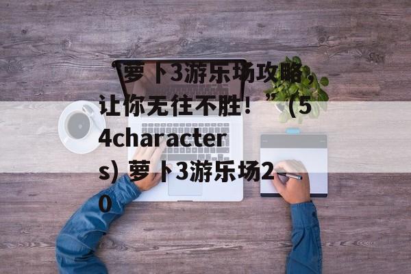 “萝卜3游乐场攻略，让你无往不胜！”(54characters) 萝卜3游乐场20