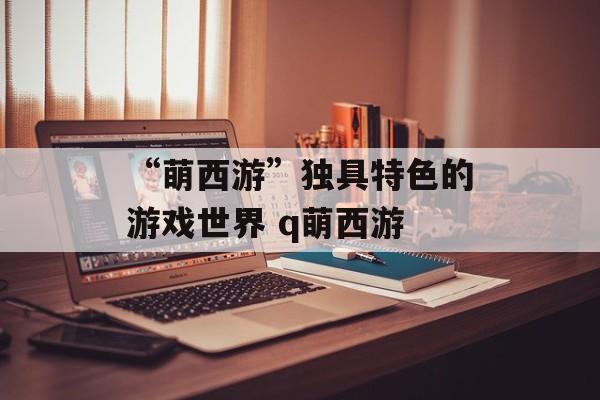 “萌西游”独具特色的游戏世界 q萌西游