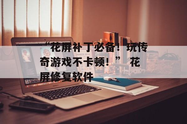 “花屏补丁必备！玩传奇游戏不卡顿！” 花屏修复软件