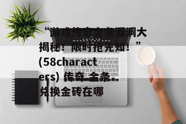 “游戏传奇金条漏洞大揭秘！限时抢先知！”(58characters) 传奇 金条兑换金砖在哪