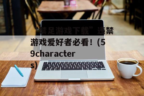 “禁足游戏下载”违禁游戏爱好者必看！(59characters)