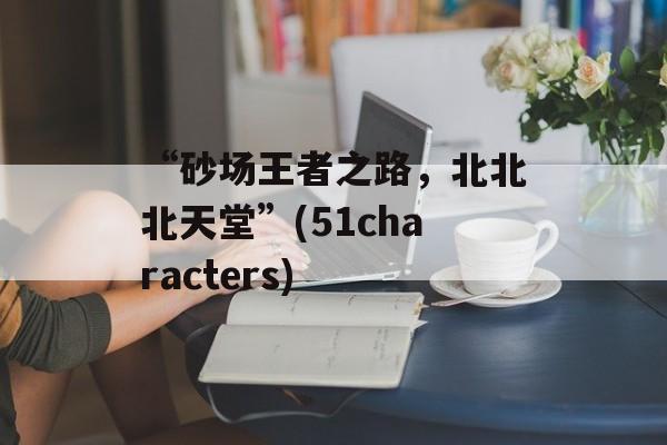 “砂场王者之路，北北北天堂”(51characters)