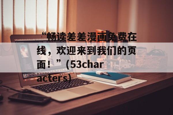 “畅读差差漫画免费在线，欢迎来到我们的页面！”(53characters)