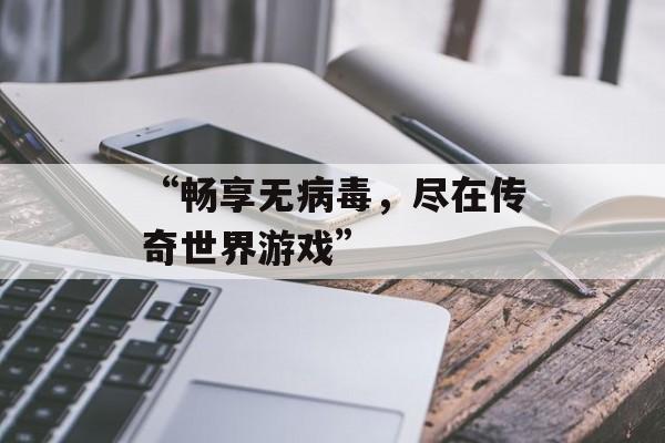 “畅享无病毒，尽在传奇世界游戏”