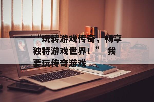 “玩转游戏传奇，畅享独特游戏世界！” 我要玩传奇游戏