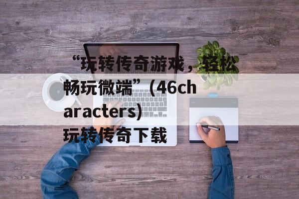 “玩转传奇游戏，轻松畅玩微端”(46characters) 玩转传奇下载