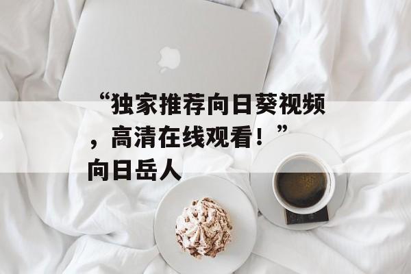 “独家推荐向日葵视频，高清在线观看！” 向日岳人