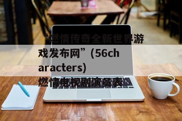 “燃情传奇全新世界游戏发布网”(56characters) 燃情电视剧演员表