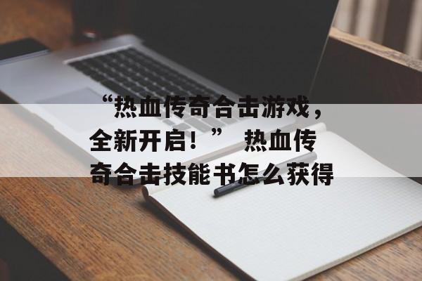 “热血传奇合击游戏，全新开启！” 热血传奇合击技能书怎么获得