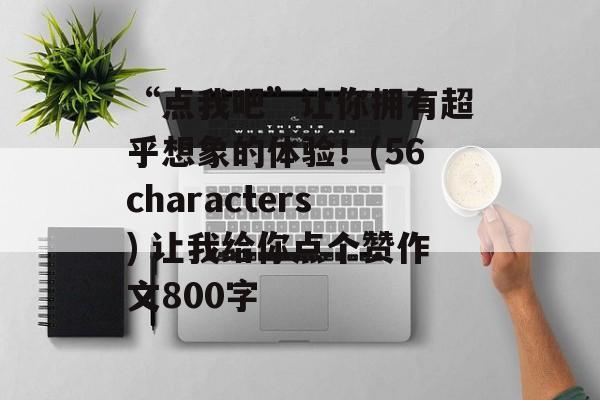 “点我吧”让你拥有超乎想象的体验！(56characters) 让我给你点个赞作文800字