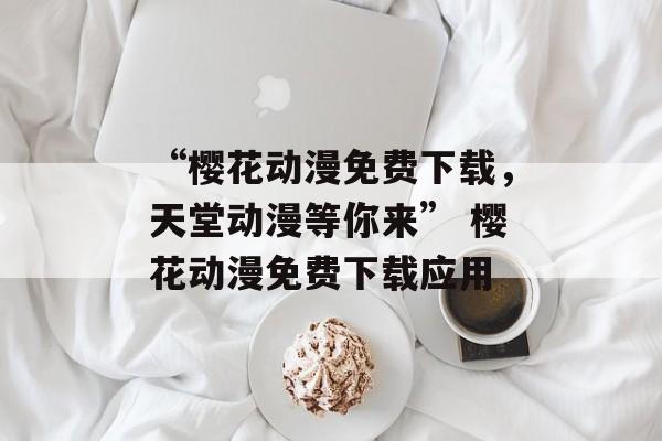 “樱花动漫免费下载，天堂动漫等你来” 樱花动漫免费下载应用