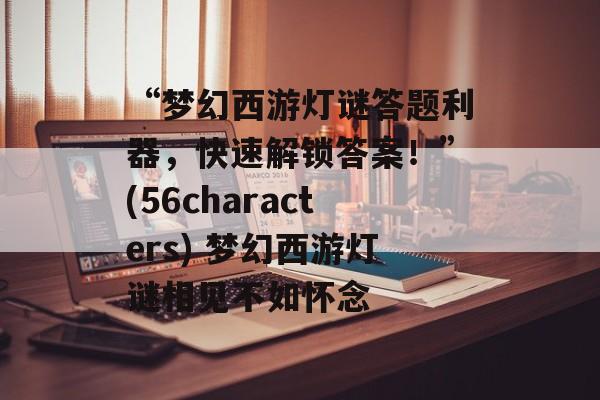 “梦幻西游灯谜答题利器，快速解锁答案！”(56characters) 梦幻西游灯谜相见不如怀念