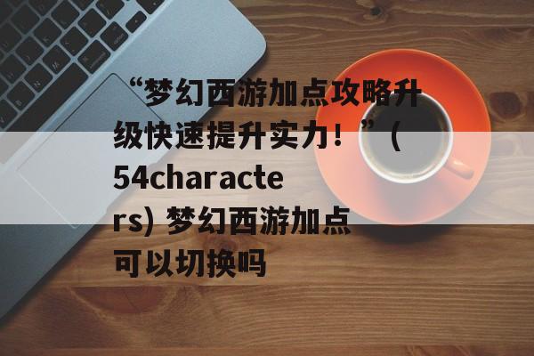 “梦幻西游加点攻略升级快速提升实力！”(54characters) 梦幻西游加点可以切换吗