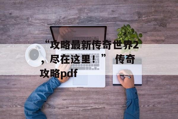 “攻略最新传奇世界2，尽在这里！” 传奇攻略pdf