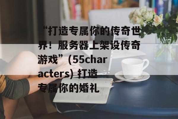 “打造专属你的传奇世界！服务器上架设传奇游戏”(55characters) 打造专属你的婚礼