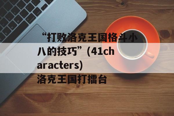 “打败洛克王国格斗小八的技巧”(41characters) 洛克王国打擂台