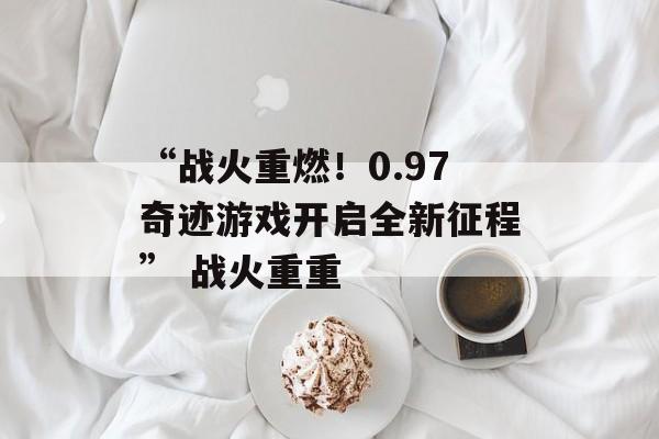 “战火重燃！0.97奇迹游戏开启全新征程” 战火重重