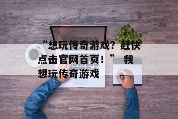 “想玩传奇游戏？赶快点击官网首页！” 我想玩传奇游戏