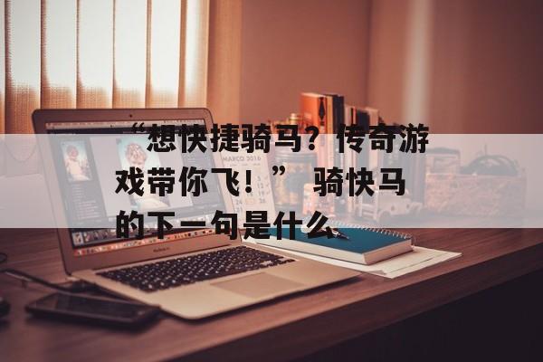 “想快捷骑马？传奇游戏带你飞！” 骑快马的下一句是什么