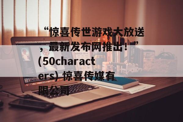 “惊喜传世游戏大放送，最新发布网推出！”(50characters) 惊喜传媒有限公司