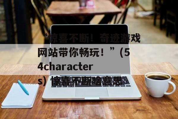 “惊喜不断！奇迹游戏网站带你畅玩！”(54characters) 惊喜不断啥意思