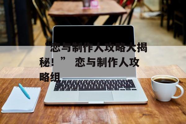 “恋与制作人攻略大揭秘！” 恋与制作人攻略组