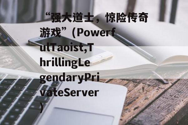 “强大道士，惊险传奇游戏”(PowerfulTaoist,ThrillingLegendaryPrivateServer)