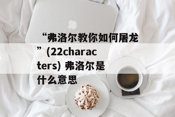 “弗洛尔教你如何屠龙”(22characters) 弗洛尔是什么意思