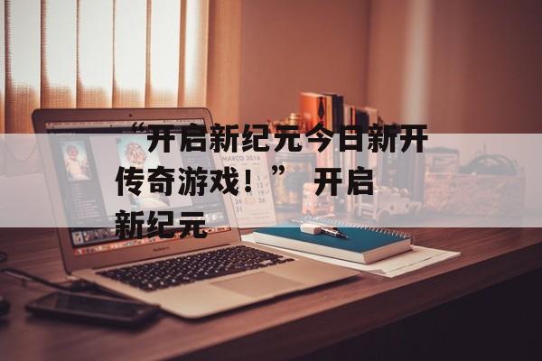 “开启新纪元今日新开传奇游戏！” 开启 新纪元