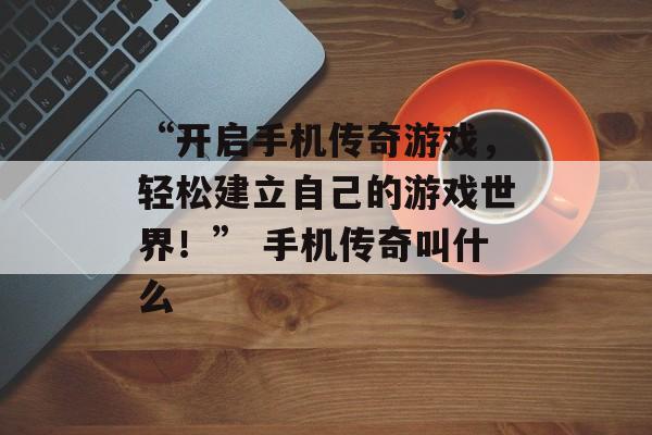“开启手机传奇游戏，轻松建立自己的游戏世界！” 手机传奇叫什么