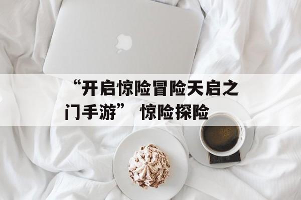 “开启惊险冒险天启之门手游” 惊险探险