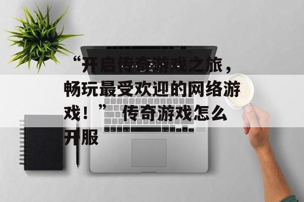 “开启传奇游戏之旅，畅玩最受欢迎的网络游戏！” 传奇游戏怎么开服
