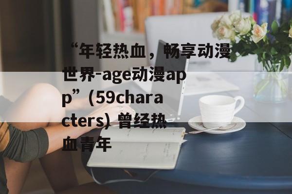 “年轻热血，畅享动漫世界-age动漫app”(59characters) 曾经热血青年