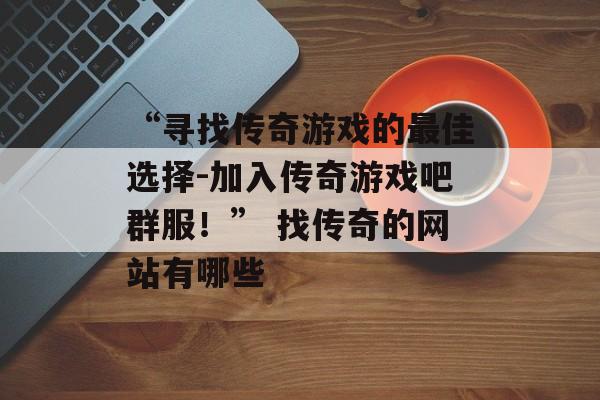 “寻找传奇游戏的最佳选择-加入传奇游戏吧群服！” 找传奇的网站有哪些