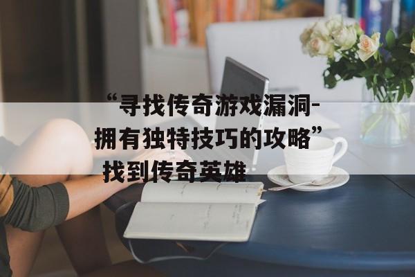 “寻找传奇游戏漏洞-拥有独特技巧的攻略” 找到传奇英雄