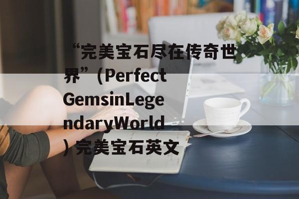 “完美宝石尽在传奇世界”(PerfectGemsinLegendaryWorld) 完美宝石英文