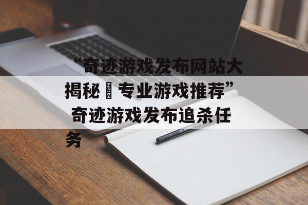 “奇迹游戏发布网站大揭秘–专业游戏推荐” 奇迹游戏发布追杀任务