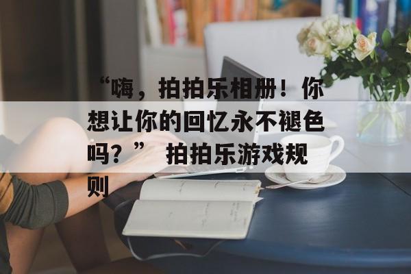 “嗨，拍拍乐相册！你想让你的回忆永不褪色吗？” 拍拍乐游戏规则