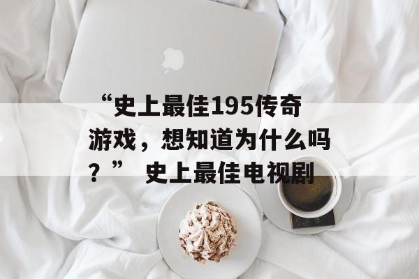 “史上最佳195传奇游戏，想知道为什么吗？” 史上最佳电视剧